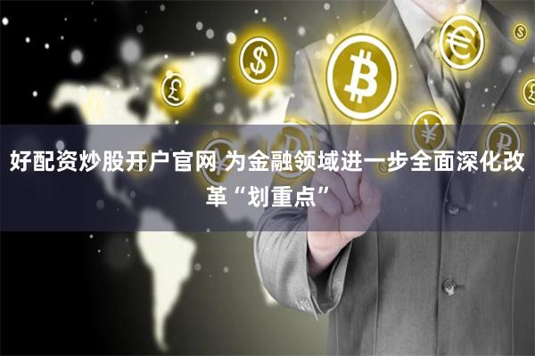 好配资炒股开户官网 为金融领域进一步全面深化改革“划重点”