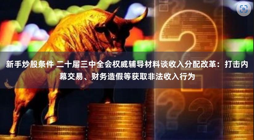 新手炒股条件 二十届三中全会权威辅导材料谈收入分配改革：打击内幕交易、财务造假等获取非法收入行为