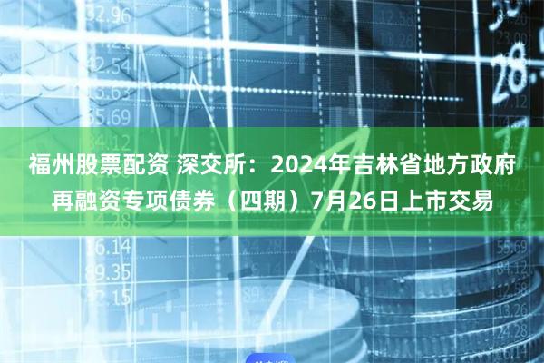 福州股票配资 深交所：2024年吉林省地方政府再融资专项债券（四期）7月26日上市交易