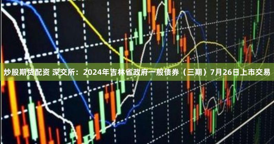 炒股期货配资 深交所：2024年吉林省政府一般债券（三期）7月26日上市交易