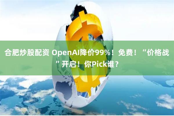 合肥炒股配资 OpenAI降价99%！免费！“价格战”开启！你Pick谁？