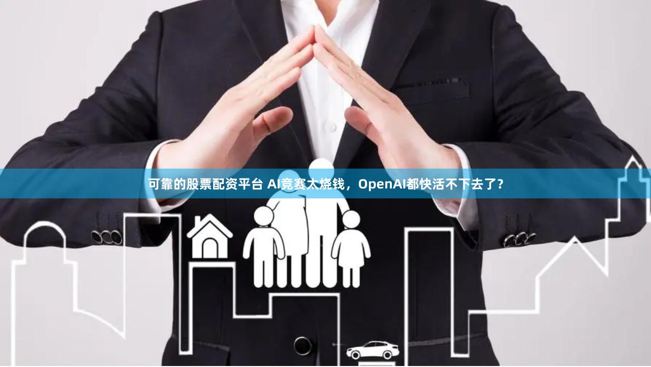 可靠的股票配资平台 AI竞赛太烧钱，OpenAI都快活不下去了？