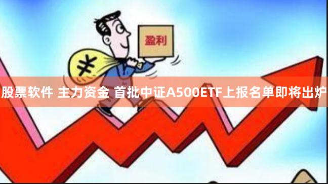 股票软件 主力资金 首批中证A500ETF上报名单即将出炉