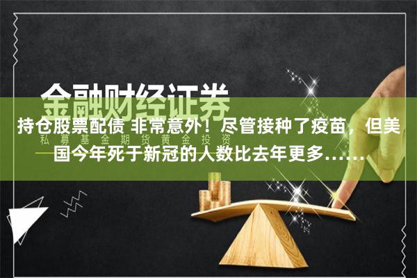 持仓股票配债 非常意外！尽管接种了疫苗，但美国今年死于新冠的人数比去年更多……