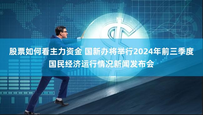 股票如何看主力资金 国新办将举行2024年前三季度国民经济运行情况新闻发布会