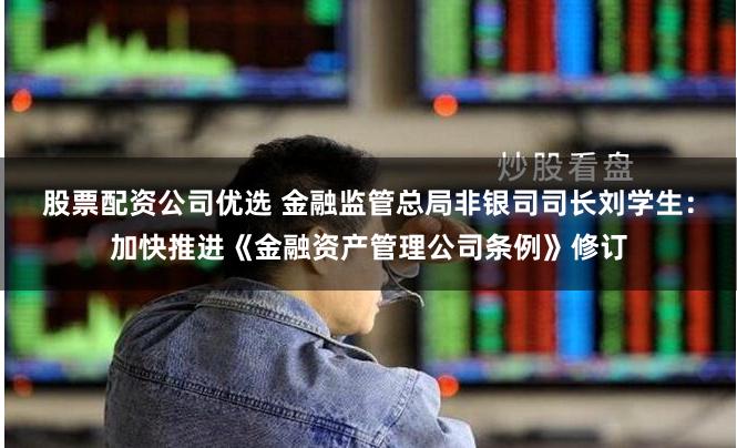 股票配资公司优选 金融监管总局非银司司长刘学生：加快推进《金融资产管理公司条例》修订