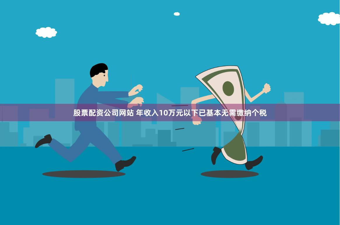股票配资公司网站 年收入10万元以下已基本无需缴纳个税