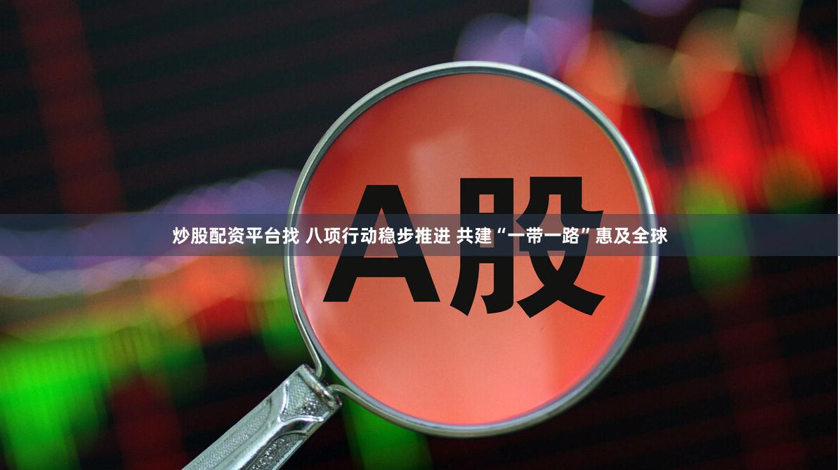 炒股配资平台找 八项行动稳步推进 共建“一带一路”惠及全球