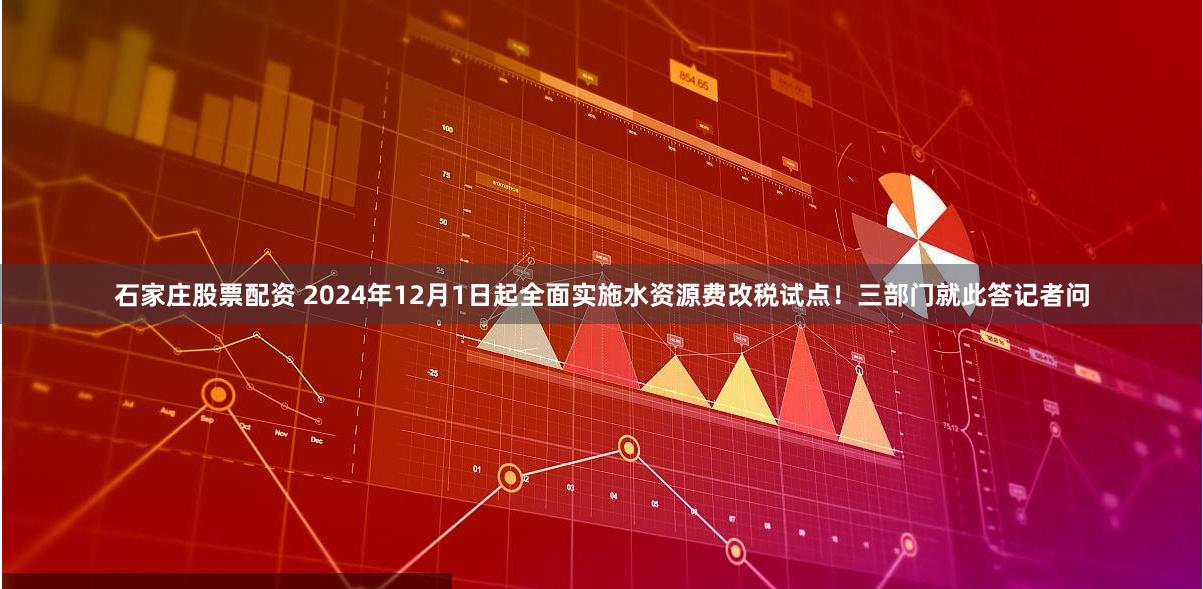 石家庄股票配资 2024年12月1日起全面实施水资源费改税试点！三部门就此答记者问