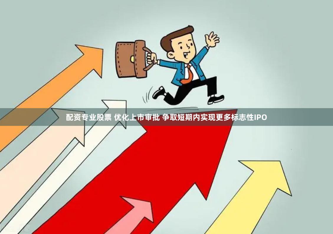 配资专业股票 优化上市审批 争取短期内实现更多标志性IPO