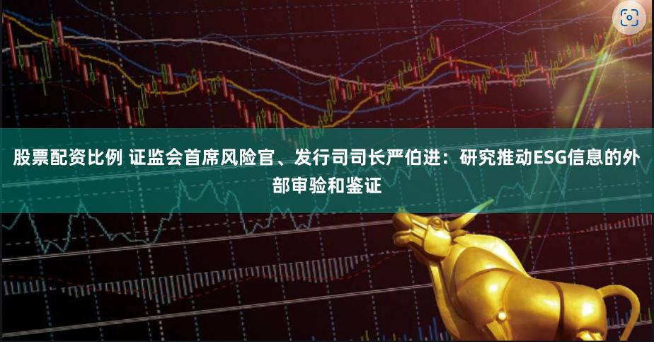股票配资比例 证监会首席风险官、发行司司长严伯进：研究推动ESG信息的外部审验和鉴证