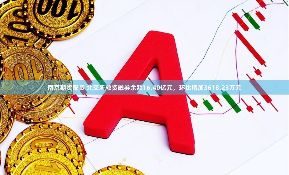 南京期货配资 北交所融资融券余额16.40亿元，环比增加3618.23万元