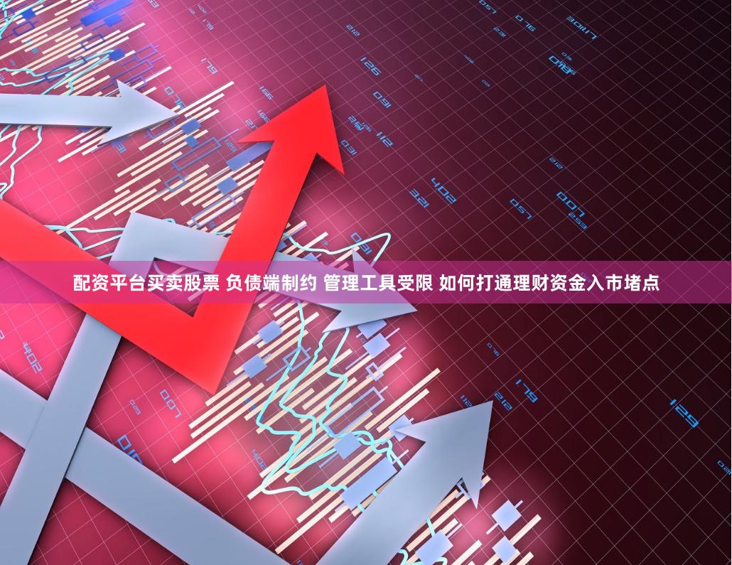 配资平台买卖股票 负债端制约 管理工具受限 如何打通理财资金入市堵点