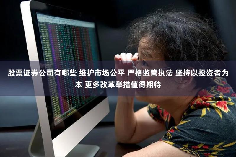 股票证券公司有哪些 维护市场公平 严格监管执法 坚持以投资者为本 更多改革举措值得期待