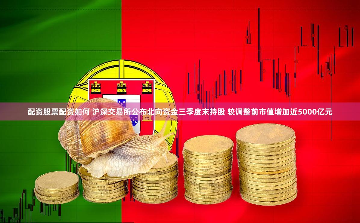配资股票配资如何 沪深交易所公布北向资金三季度末持股 较调整前市值增加近5000亿元