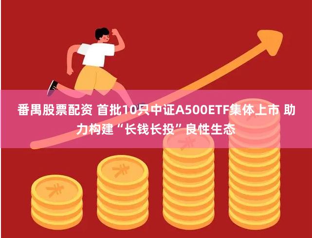 番禺股票配资 首批10只中证A500ETF集体上市 助力构建“长钱长投”良性生态