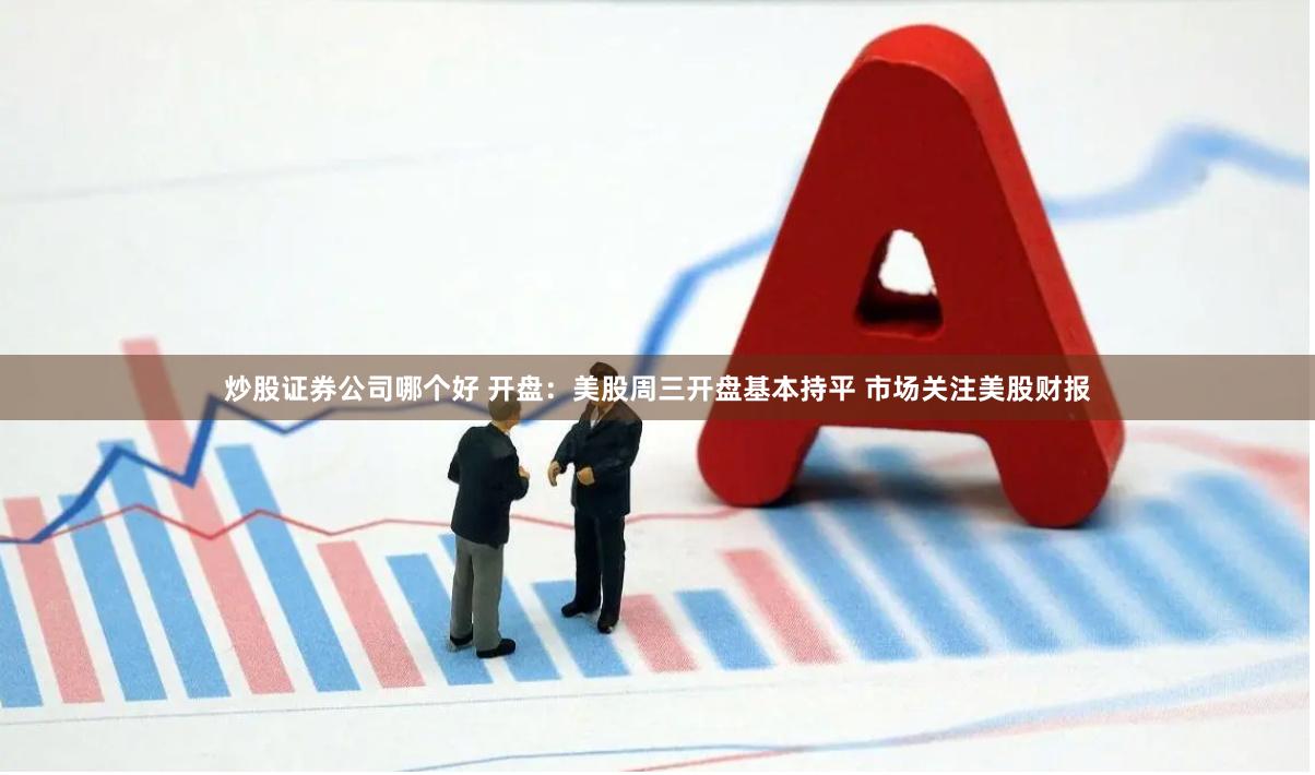 炒股证券公司哪个好 开盘：美股周三开盘基本持平 市场关注美股财报