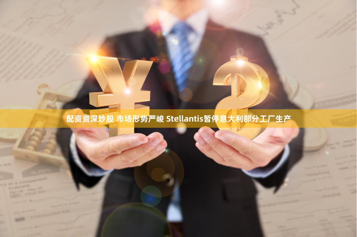 配资资深炒股 市场形势严峻 Stellantis暂停意大利部分工厂生产