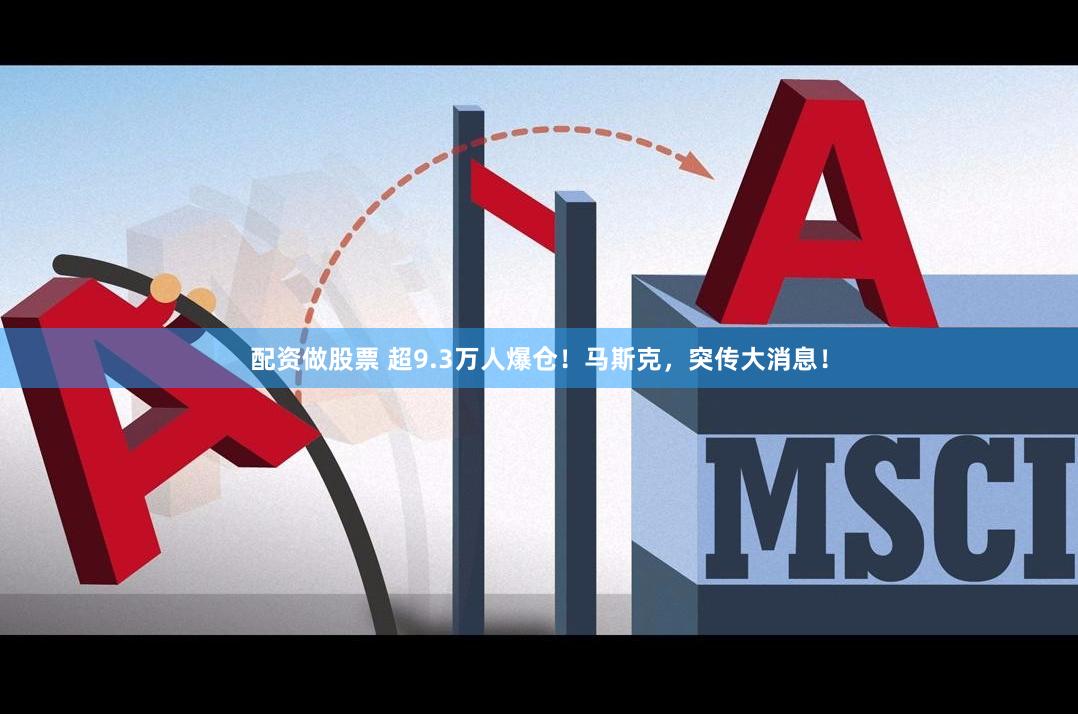 配资做股票 超9.3万人爆仓！马斯克，突传大消息！