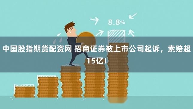中国股指期货配资网 招商证券被上市公司起诉，索赔超15亿！