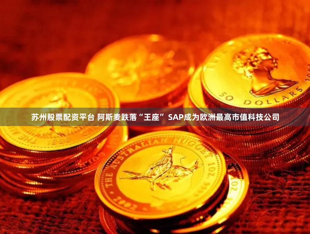 苏州股票配资平台 阿斯麦跌落“王座” SAP成为欧洲最高市值科技公司