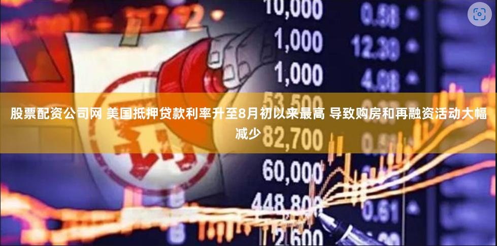 股票配资公司网 美国抵押贷款利率升至8月初以来最高 导致购房和再融资活动大幅减少
