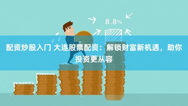 配资炒股入门 大连股票配资：解锁财富新机遇，助你投资更从容