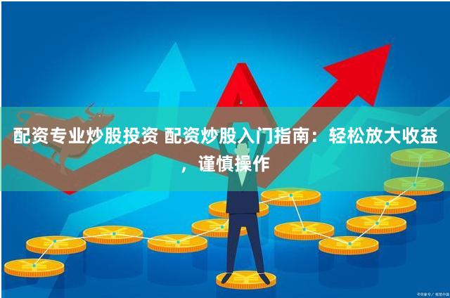 配资专业炒股投资 配资炒股入门指南：轻松放大收益，谨慎操作