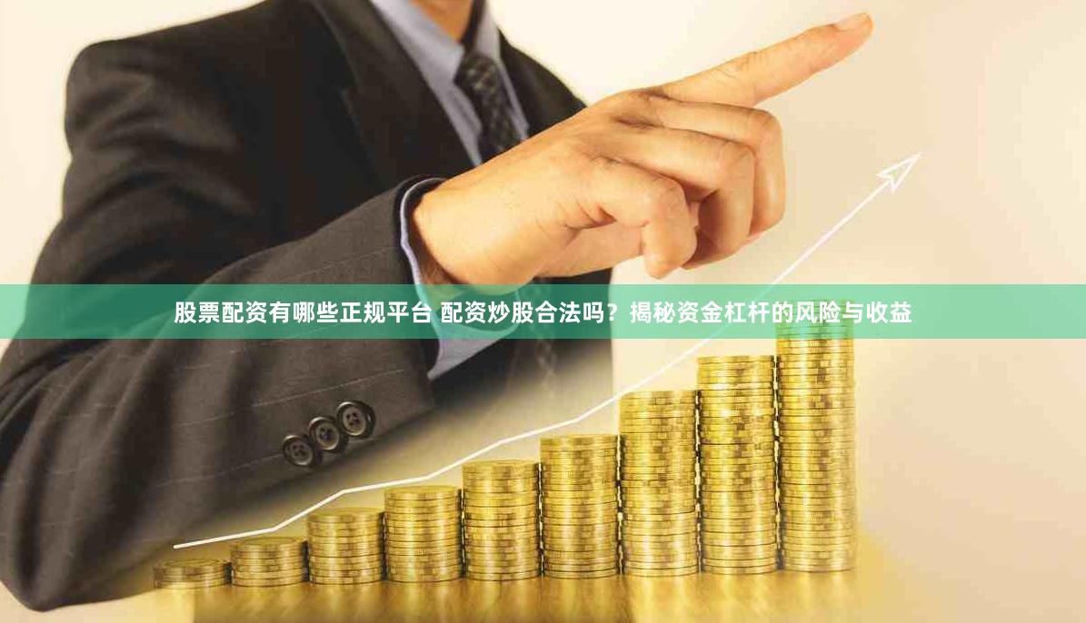 股票配资有哪些正规平台 配资炒股合法吗？揭秘资金杠杆的风险与收益