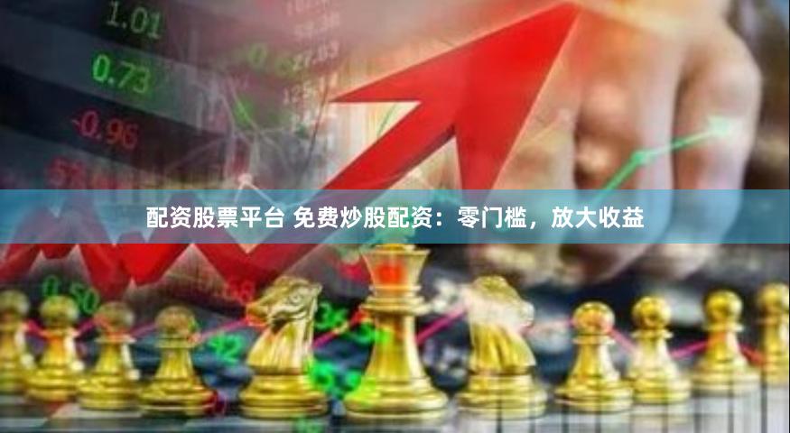 配资股票平台 免费炒股配资：零门槛，放大收益