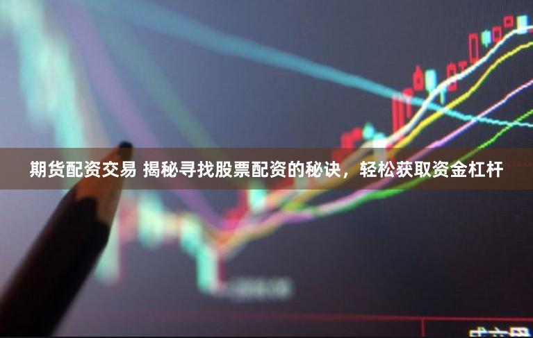 期货配资交易 揭秘寻找股票配资的秘诀，轻松获取资金杠杆
