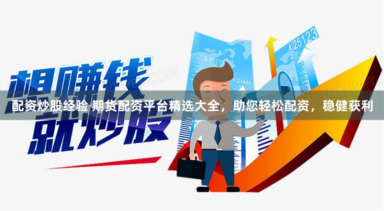 配资炒股经验 期货配资平台精选大全，助您轻松配资，稳健获利