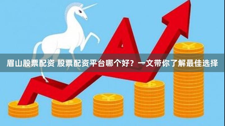 眉山股票配资 股票配资平台哪个好？一文带你了解最佳选择