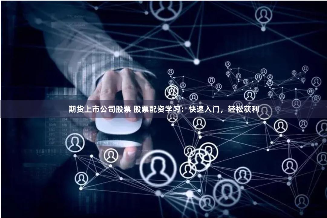 期货上市公司股票 股票配资学习：快速入门，轻松获利