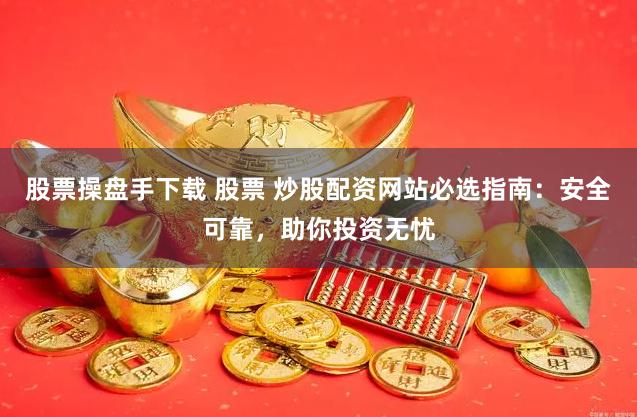 股票操盘手下载 股票 炒股配资网站必选指南：安全可靠，助你投资无忧