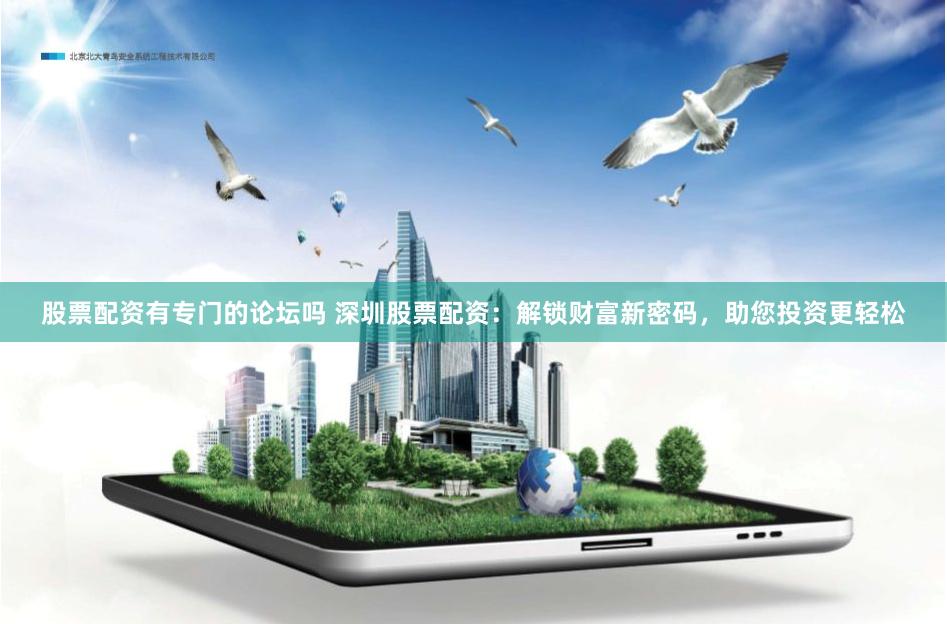 股票配资有专门的论坛吗 深圳股票配资：解锁财富新密码，助您投资更轻松