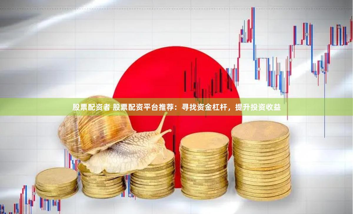 股票配资者 股票配资平台推荐：寻找资金杠杆，提升投资收益