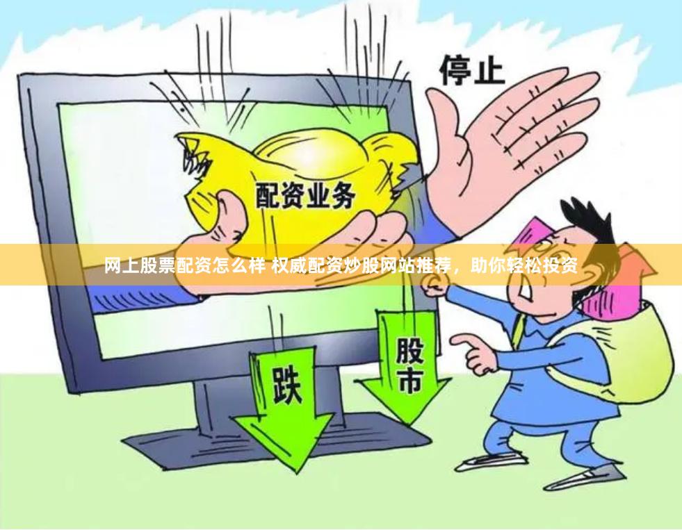 网上股票配资怎么样 权威配资炒股网站推荐，助你轻松投资