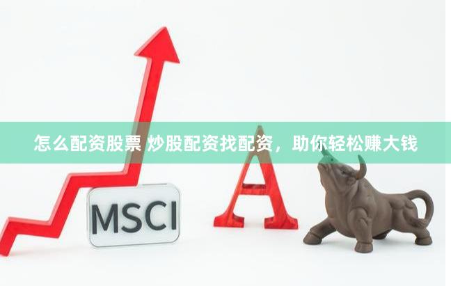 怎么配资股票 炒股配资找配资，助你轻松赚大钱