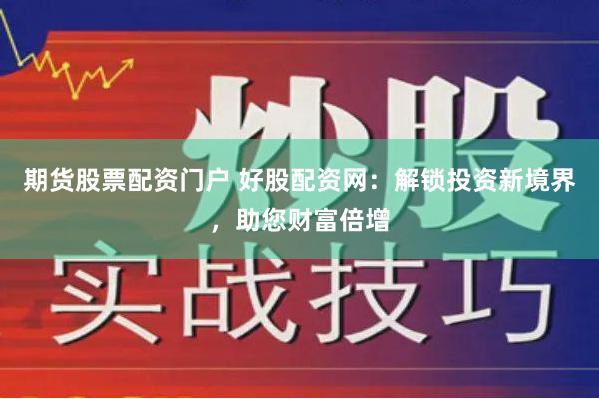 期货股票配资门户 好股配资网：解锁投资新境界，助您财富倍增