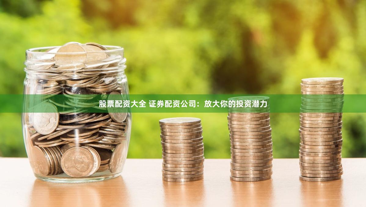 股票配资大全 证券配资公司：放大你的投资潜力