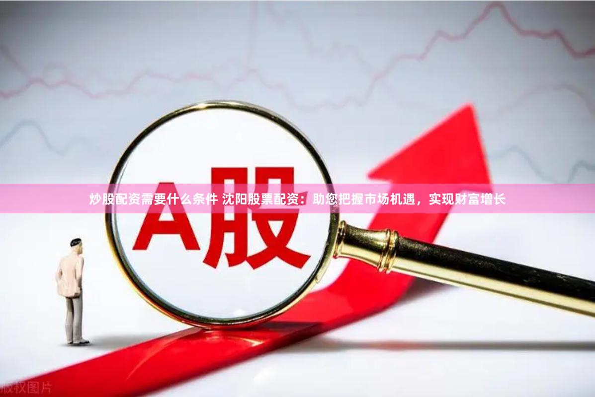 炒股配资需要什么条件 沈阳股票配资：助您把握市场机遇，实现财富增长