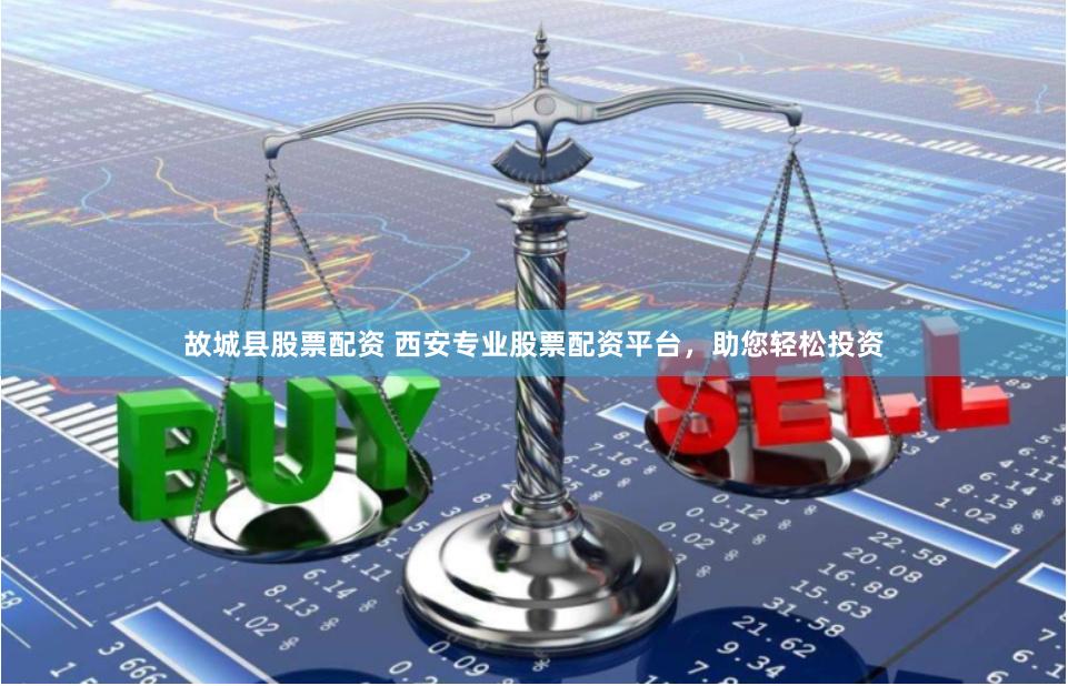 故城县股票配资 西安专业股票配资平台，助您轻松投资