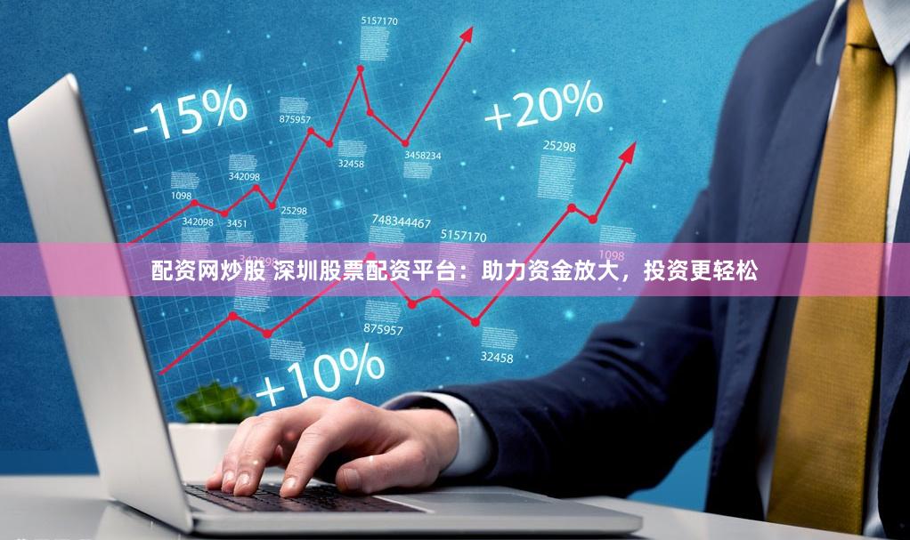配资网炒股 深圳股票配资平台：助力资金放大，投资更轻松