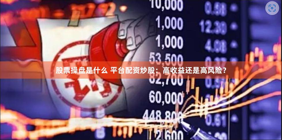 股票操盘是什么 平台配资炒股：高收益还是高风险？