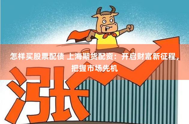 怎样买股票配债 上海期货配资：开启财富新征程，把握市场先机