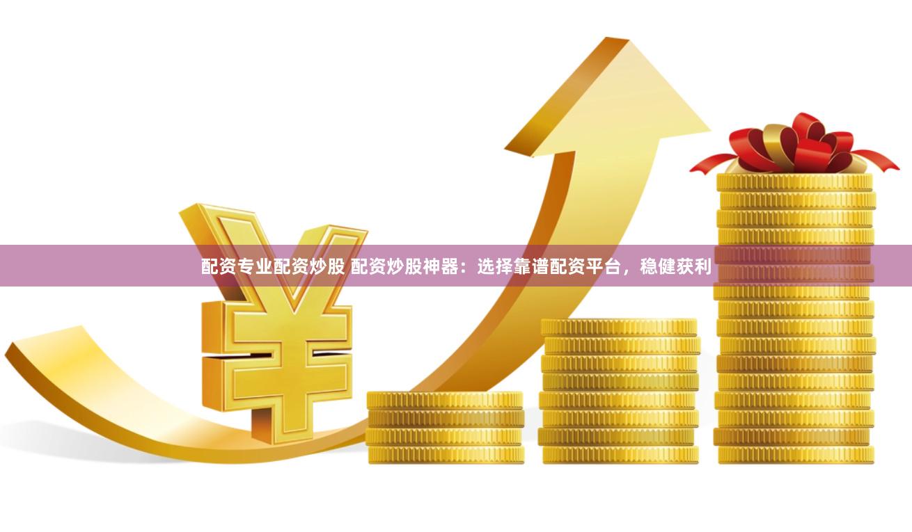 配资专业配资炒股 配资炒股神器：选择靠谱配资平台，稳健获利