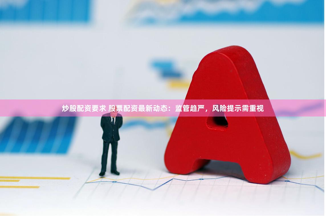 炒股配资要求 股票配资最新动态：监管趋严，风险提示需重视