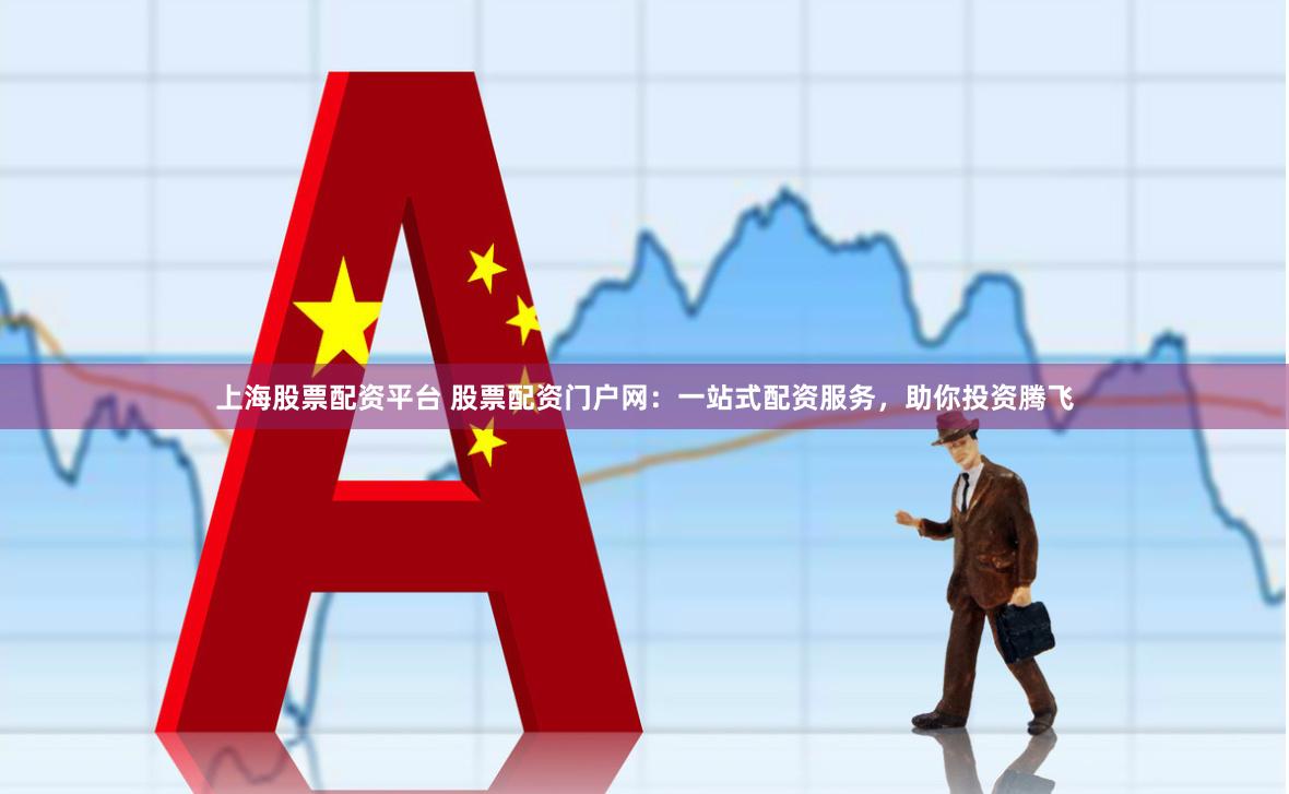 上海股票配资平台 股票配资门户网：一站式配资服务，助你投资腾飞