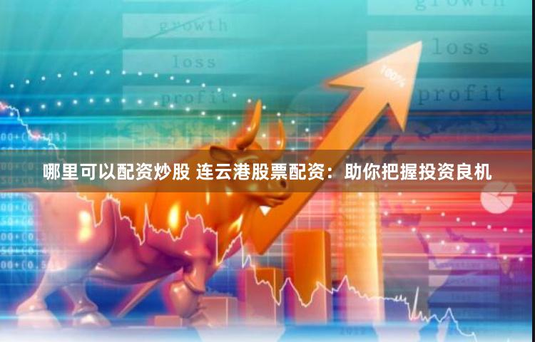 哪里可以配资炒股 连云港股票配资：助你把握投资良机